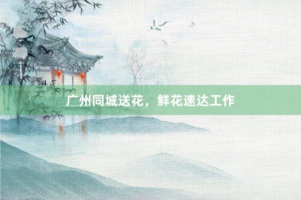 广州同城送花，鲜花速达工作